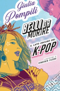 Belli da morire. Il lato oscuro del K-Pop libro di Pompili Giulia