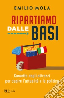 Ripartiamo dalle basi. Cassetta degli attrezzi per capire l'attualità e la politica libro di Mola Emilio