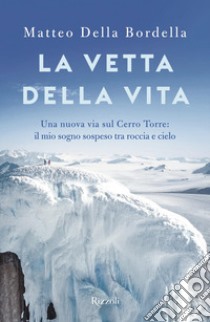 La vetta della vita. Una nuova via sul Cerro Torres: il mio sogno sospeso tra roccia e cielo libro di Della Bordella Matteo