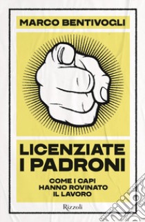 Licenziate i padroni. Come i capi hanno rovinato il lavoro libro di Bentivogli Marco