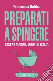 Preparati a spingere. Essere madre, oggi, in Italia libro di Bubba Francesca