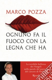 Ognuno fa il fuoco con la legna che ha. La terribile bellezza dei Vangeli nelle parole del parroco del carcere di Padova libro di Pozza Marco