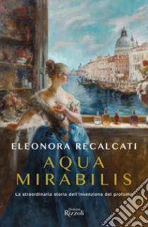 Aqua mirabilis. La straordinaria storia dell'invenzione del profumo libro di Recalcati Eleonora