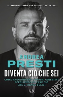 Diventa ciò che sei. Come raggiungere i propri obiettivi scegliendo di fare ciò che ci rende felici libro di Presti Andrea