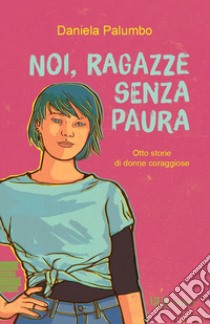 Noi, ragazze senza paura. Otto storie di donne coraggiose libro di Palumbo Daniela