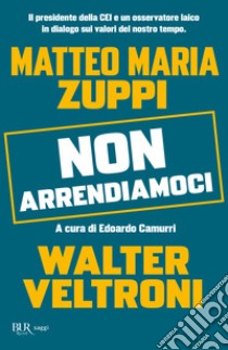 Non arrendiamoci. Il presidente della CEI e un osservatore laico in dialogo sui valori del nostro tempo libro di Veltroni Walter; Zuppi Matteo Maria; Camurri E. (cur.)