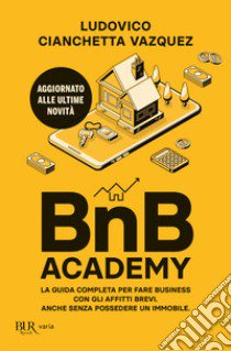 BnB Academy. La guida completa per fare business con gli affitti brevi. Anche senza possedere un immobile libro di Cianchetta Vazquez Ludovico