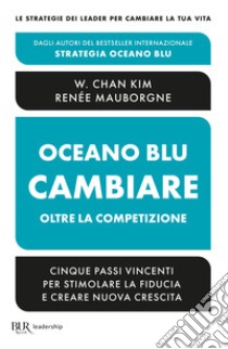 Oceano blu: cambiare oltre la competizione. Cinque passi vincenti per stimolare la fiducia e creare nuova crescita libro di Kim W. Chan; Mauborgne Renée