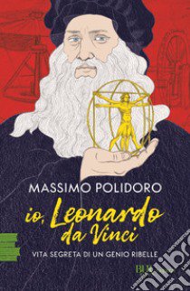 Io, Leonardo da Vinci. Vita segreta di un genio ribelle libro di Polidoro Massimo