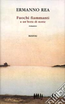 Fuochi fiammanti a un'hora di notte libro di Rea Ermanno