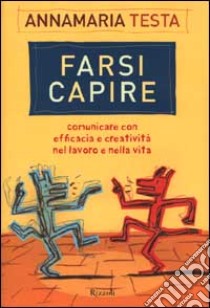 Farsi capire. Comunicare con efficacia e creatività nel lavoro e nella vita libro di Testa Annamaria