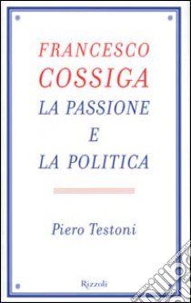 Francesco Cossiga. La passione e la politica libro di Testoni Piero