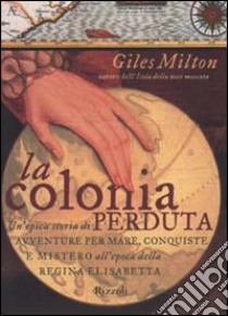 La colonia perduta. Un'epica storia di avventure per mare, conquiste e mistero all'epoca della regina Elisabetta libro di Milton Giles