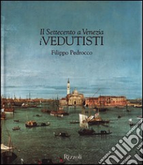 Il Settecento a Venezia. I vedutisti libro di Pedrocco Filippo