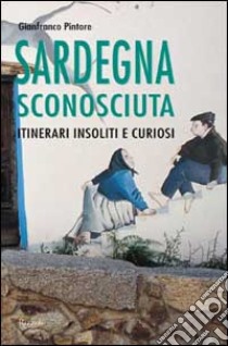 Sardegna sconosciuta. Itinerari insoliti e curiosi libro di Pintore Gianfranco