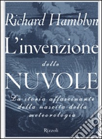 L'invenzione delle nuvole. La storia affascinante della nascita della meteorologia libro di Hamblyn Richard