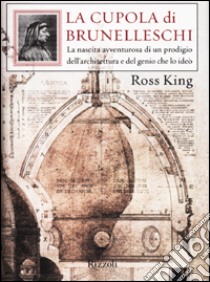 La cupola di Brunelleschi. La nascita avventurosa di un prodigio dell'architettura e del genio che la ideò libro di King Ross