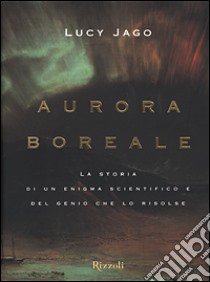 Aurora boreale. La storia di un enigma scientifico e del genio che lo risolse libro di Jago Lucy