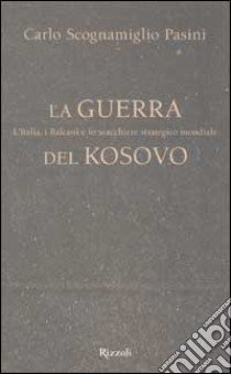 La guerra del Kosovo. L'Italia, i Balcani e lo scacchiere strategico mondiale libro di Scognamiglio Pasini Carlo