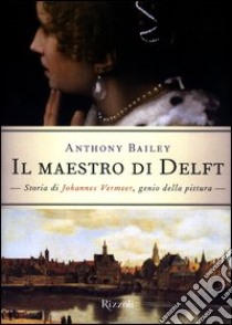 Il maestro di Delft. Storia di Johannes Vermeer, genio della pittura libro di Bailey Anthony