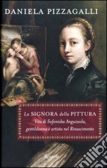 La signora della pittura. Vita di Sofonisba Anguissola, gentildonna e artista nel Rinascimento libro di Pizzagalli Daniela