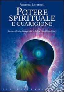 Potere spirituale e guarigione. La vera forza terapeutica della visualizzazione libro di Lattuada Pierluigi