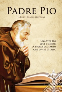 Padre Pio. Una vita tra luci e ombre: la storia del santo che divise l'Italia libro di Gazzani Luigi Maria