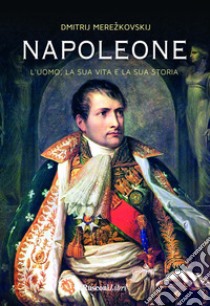 Napoleone. L'uomo, la sua vita, la sua storia libro di Merezkovskij Dimitrij Sergeevic