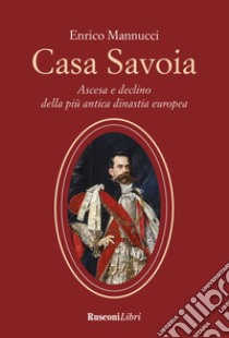 Casa Savoia. Ascesa e declino della più antica dinastia europea libro di Mannucci Enrico