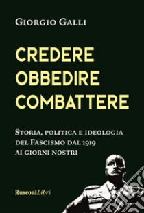 Credere, obbedire, combattere. Storia, politica e ideologia del fascismo italiano dal 1919 ai giorni nostri libro di Galli Giorgio