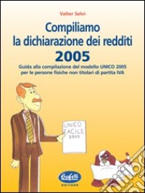 Compiliamo la dichiarazione dei redditi 2005. Guida alla compilazione del modello UNICO 2005 per le persone fisiche non titolari di partita IVA libro di Selvi Valter