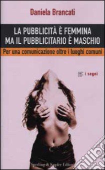 La pubblicità è femmina ma il pubblicitario è maschio. Per una comunicazione oltre i luoghi comuni libro di Brancati Daniela