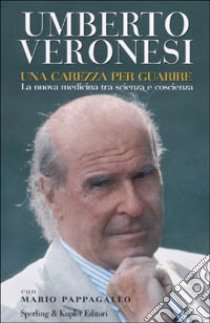 Una carezza per guarire. La nuova medicina tra scienza e coscienza libro di Veronesi Umberto - Pappagallo Mario