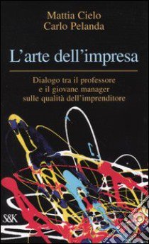 L'arte dell'impresa. Dialogo tra il professore e il giovane manager sulle qualità dell'imprenditore libro di Cielo Mattia - Pelanda Carlo