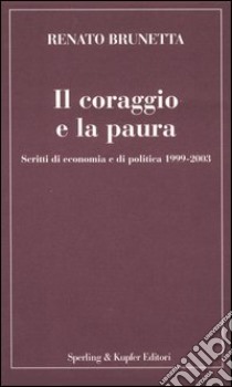 Il coraggio e la paura. Scritti di economia e di politica 1999-2003 libro di Brunetta Renato