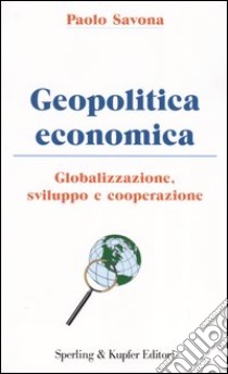 Geopolitica economica. Globalizzazione, sviluppo e cooperazione libro di Savona Paolo