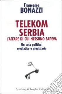 Telekom Serbia. L'affare di cui nessuno sapeva. Un caso politico, mediatico e giudiziario libro di Bonazzi Francesco