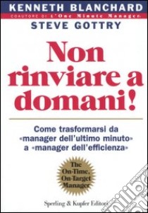 Non rinviare a domani! Come trasformarsi da «manager dell'ultimo minuto» a «manager dell'efficienza» libro di Blanchard Kenneth; Gottry Steve