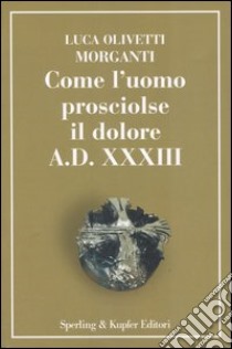 Come l'uomo prosciolse il dolore - A.D. XXXIII libro di Olivetti Morganti Luca