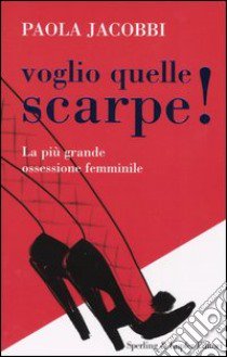 Voglio quelle scarpe! La più grande ossessione femminile libro di Jacobbi Paola