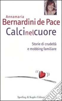 Calci nel cuore. Storie di crudeltà e mobbing familiare libro di Bernardini De Pace Annamaria