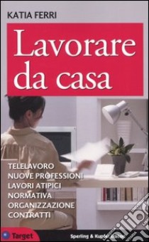 Lavorare da casa. Telelavoro, nuove professioni, lavori atipici, normativa, organizzazione, contratti libro di Ferri Katia