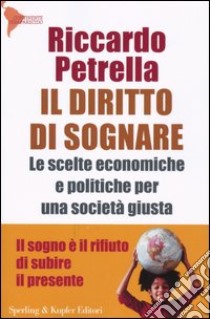 Il diritto di sognare. Le scelte economiche e politiche per una società giusta. Il sogno è il rifiuto di subire il presente libro di Petrella Riccardo