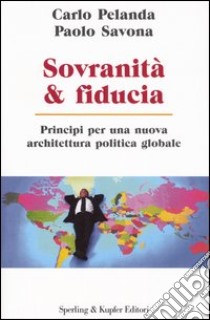 Sovranità & fiducia. Principi per una nuova architettura politica globale libro di Pelanda Carlo - Savona Paolo