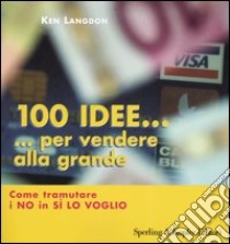 Cento idee... per vendere alla grande. Come tramutare i no in sì lo voglio libro di Langdon Ken