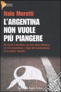 L'Argentina non vuole più piangere. Da Perón a Kirchner: gli anni della dittatura, la crisi economica, i segni del cambiamento di un paese inquieto libro di Moretti Italo