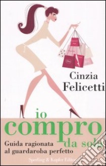 Io compro da sola. Guida ragionata al guardaroba perfetto libro di Felicetti Cinzia