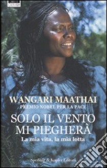 Solo il vento mi piegherà libro di Maathai Wangari