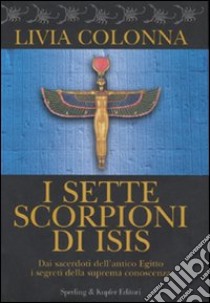 I sette scorpioni di Isis. Dai sacerdoti dell'antico Egitto i segreti della suprema conoscenza libro di Colonna Livia