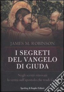 I segreti del Vangelo di Giuda. Negli scritti ritrovati la verità sull'apostolo che tradì Gesù libro di Robinson James M.